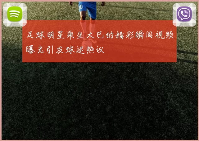 足球明星乘坐大巴的精彩瞬间视频曝光引发球迷热议