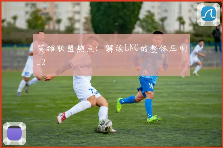 英雄联盟热点：解读LNG的整体压制_2