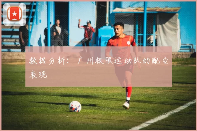 数据分析：广州极限运动队的配合表现