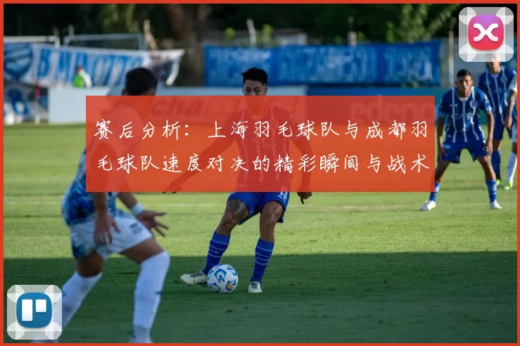 赛后分析：上海羽毛球队与成都羽毛球队速度对决的精彩瞬间与战术解析