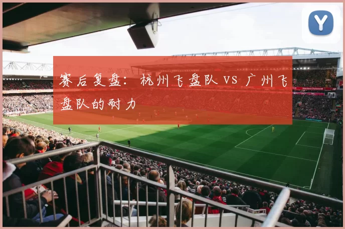 赛后复盘：杭州飞盘队 vs 广州飞盘队的耐力