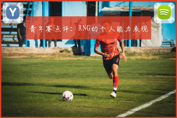 青年赛点评：RNG的个人能力表现