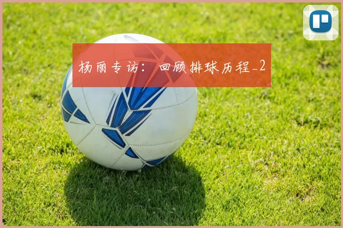 杨丽专访：回顾排球历程_2