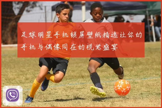 足球明星手机锁屏壁纸精选让你的手机与偶像同在的视觉盛宴