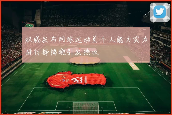 权威发布网球运动员个人能力实力排行榜揭晓引发热议