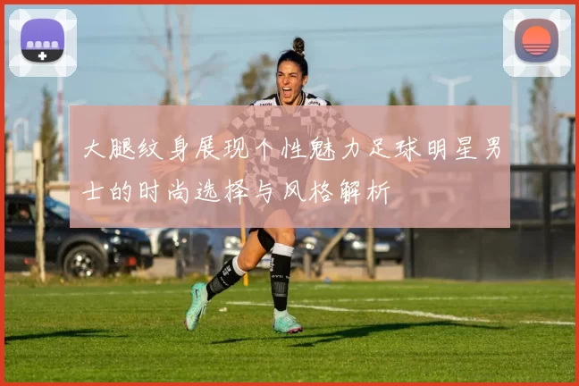 大腿纹身展现个性魅力足球明星男士的时尚选择与风格解析