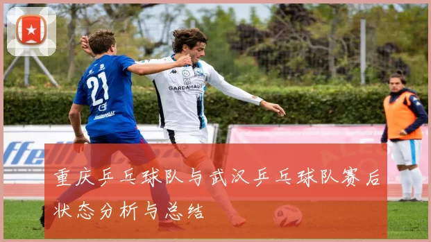 重庆乒乓球队与武汉乒乓球队赛后状态分析与总结