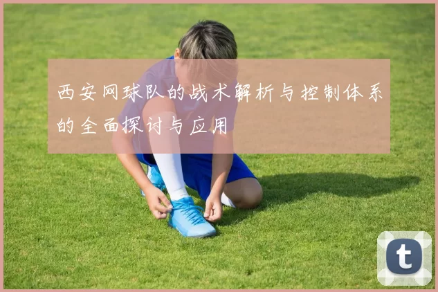 西安网球队的战术解析与控制体系的全面探讨与应用