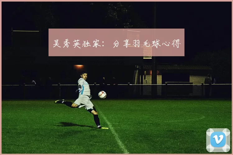 吴秀英独家：分享羽毛球心得