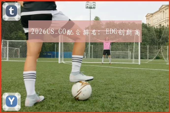 2026CS_GO配合排名：EDG创新高
