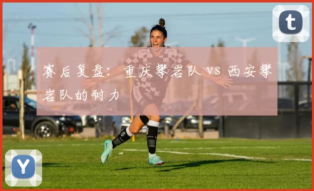 赛后复盘：重庆攀岩队 vs 西安攀岩队的耐力