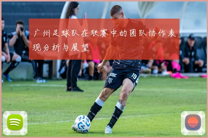 广州足球队在联赛中的团队协作表现分析与展望