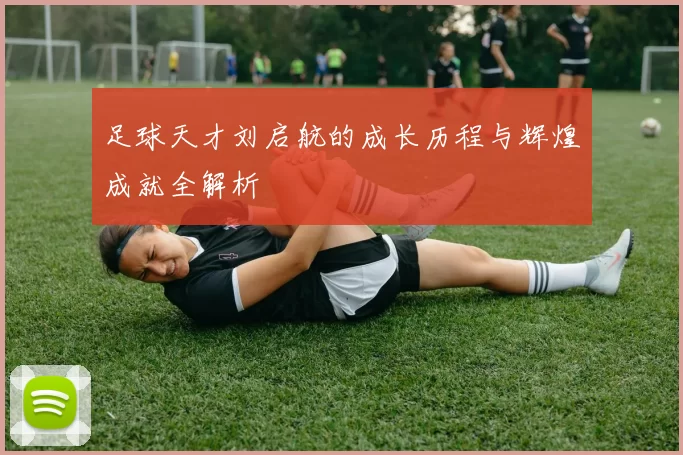 足球天才刘启航的成长历程与辉煌成就全解析